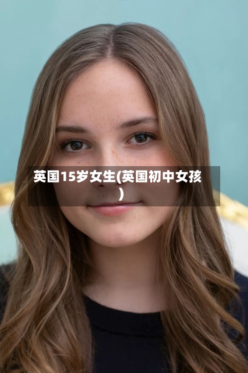 英国15岁女生(英国初中女孩)-第2张图片