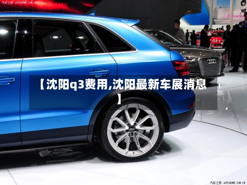 【沈阳q3费用,沈阳最新车展消息】-第2张图片
