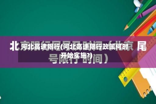 河北高速限行(河北高速限行政策何时开始实施?)