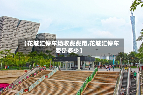 【花城汇停车场收费费用,花城汇停车费是多少】-第3张图片