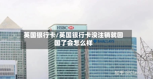 英国银行卡/英国银行卡没注销就回国了会怎么样