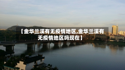 【金华兰溪有无疫情地区,金华兰溪有无疫情地区吗现在】
