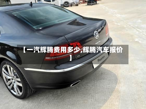 【一汽辉腾费用多少,辉腾汽车报价】-第3张图片