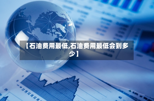 【石油费用最低,石油费用最低会到多少】-第2张图片