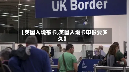 【英国入境被卡,英国入境卡申报要多久】-第3张图片