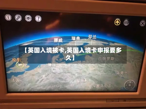 【英国入境被卡,英国入境卡申报要多久】-第2张图片