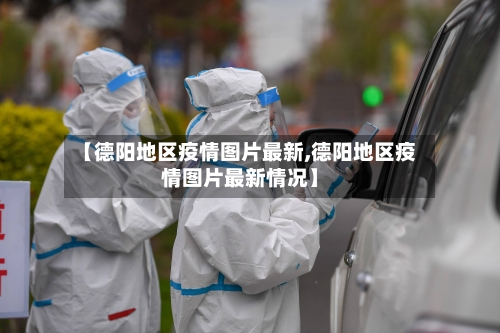 【德阳地区疫情图片最新,德阳地区疫情图片最新情况】