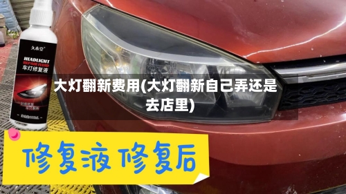 大灯翻新费用(大灯翻新自己弄还是去店里)-第2张图片