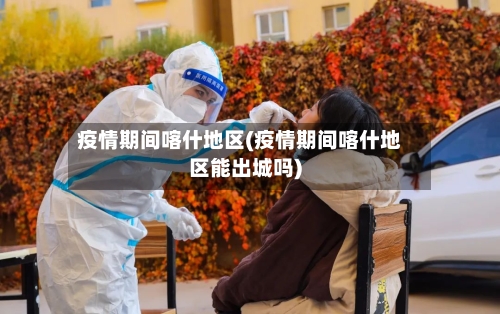 疫情期间喀什地区(疫情期间喀什地区能出城吗)
