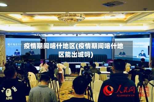 疫情期间喀什地区(疫情期间喀什地区能出城吗)-第3张图片