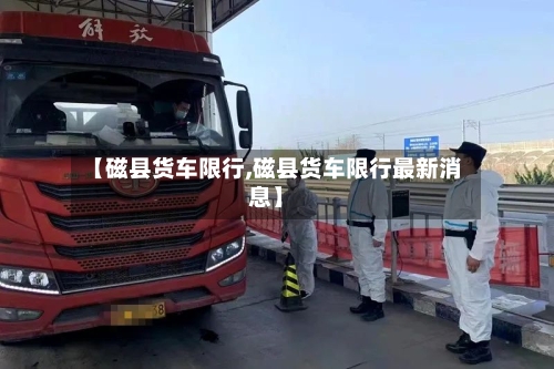 【磁县货车限行,磁县货车限行最新消息】