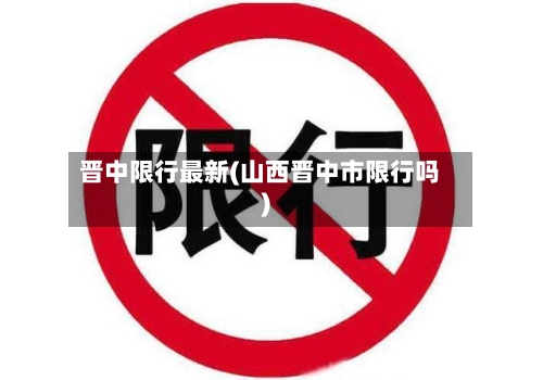 晋中限行最新(山西晋中市限行吗)-第3张图片
