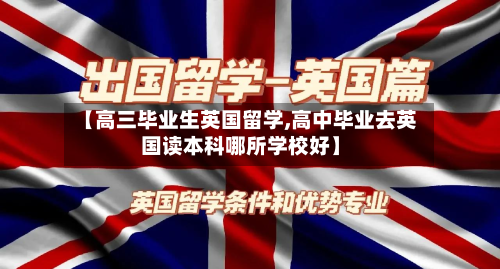 【高三毕业生英国留学,高中毕业去英国读本科哪所学校好】