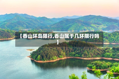 【香山环岛限行,香山属于几环限行吗】-第3张图片