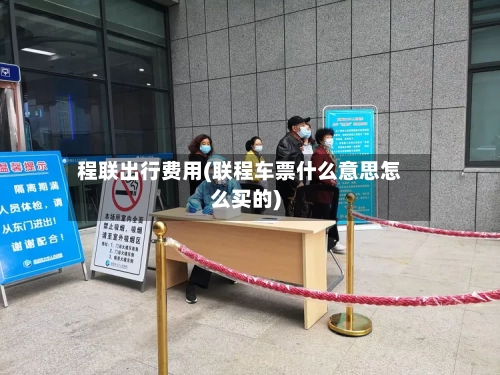 程联出行费用(联程车票什么意思怎么买的)-第2张图片