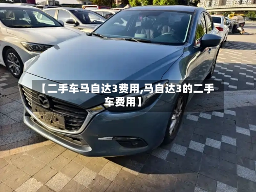 【二手车马自达3费用,马自达3的二手车费用】