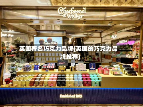 英国著名巧克力品牌(英国的巧克力品牌推荐)