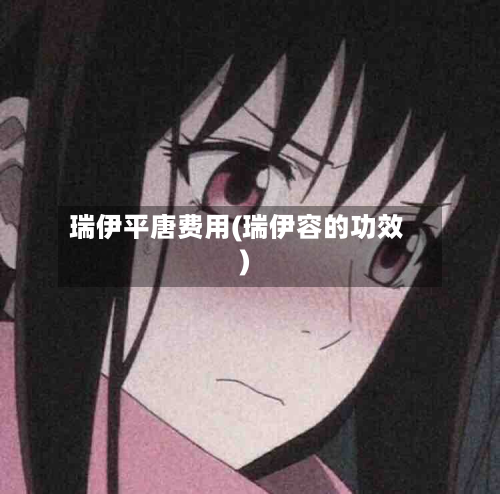 瑞伊平唐费用(瑞伊容的功效)-第3张图片