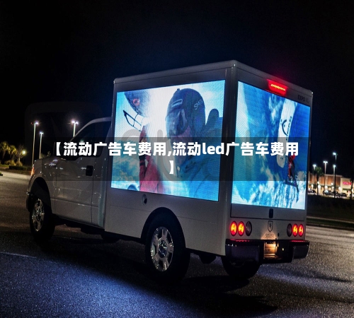 【流动广告车费用,流动led广告车费用】