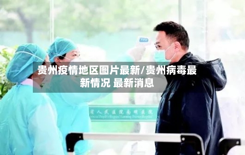 贵州疫情地区图片最新/贵州病毒最新情况 最新消息-第2张图片