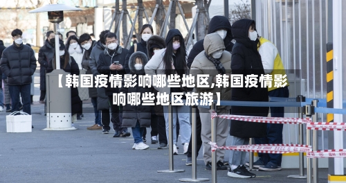 【韩国疫情影响哪些地区,韩国疫情影响哪些地区旅游】