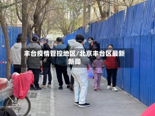 丰台疫情管控地区/北京丰台区最新新闻-第2张图片
