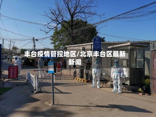丰台疫情管控地区/北京丰台区最新新闻