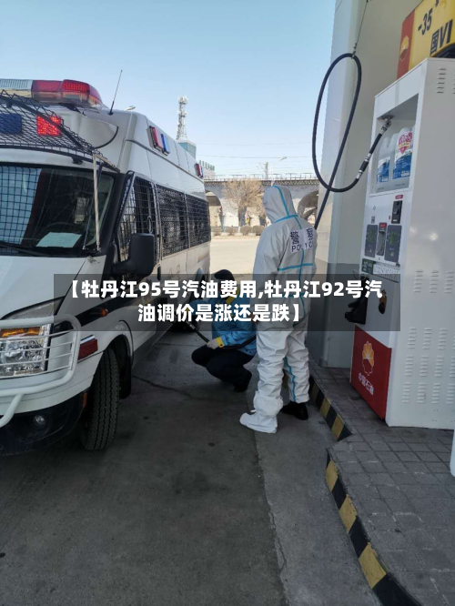 【牡丹江95号汽油费用,牡丹江92号汽油调价是涨还是跌】