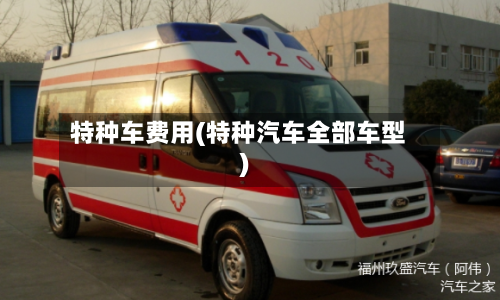 特种车费用(特种汽车全部车型)-第3张图片