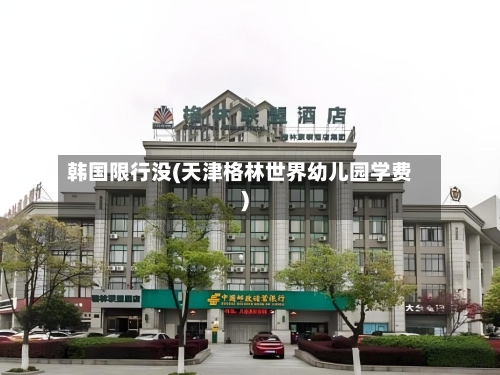 韩国限行没(天津格林世界幼儿园学费)