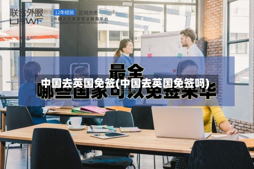 中国去英国免签(中国去英国免签吗)