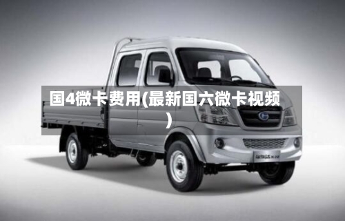 国4微卡费用(最新国六微卡视频)-第2张图片