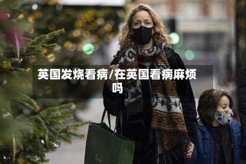 英国发烧看病/在英国看病麻烦吗-第2张图片