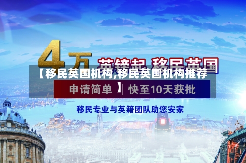 【移民英国机构,移民英国机构推荐】