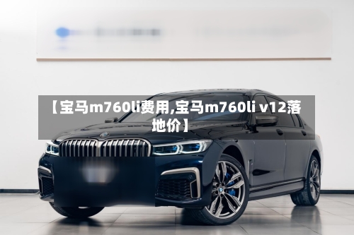 【宝马m760li费用,宝马m760li v12落地价】