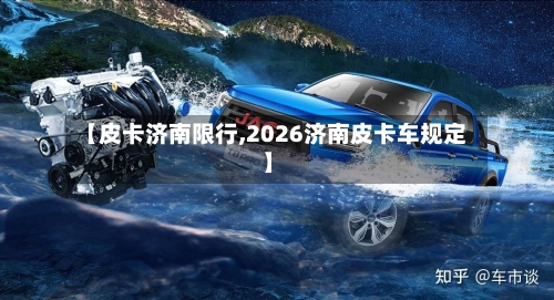 【皮卡济南限行,2026济南皮卡车规定】-第3张图片