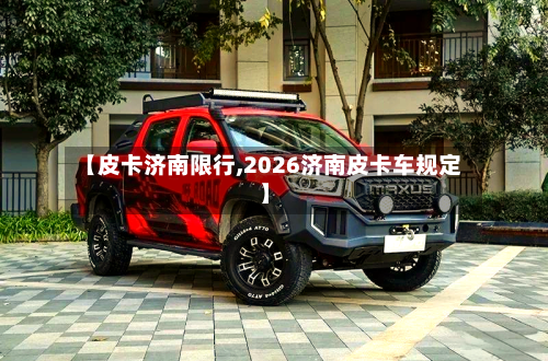 【皮卡济南限行,2026济南皮卡车规定】-第2张图片