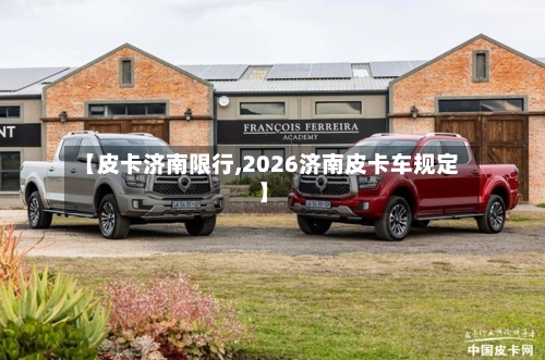 【皮卡济南限行,2026济南皮卡车规定】