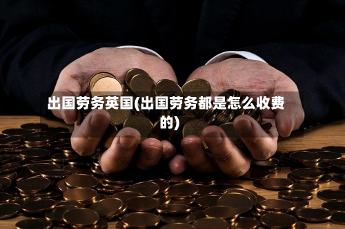 出国劳务英国(出国劳务都是怎么收费的)