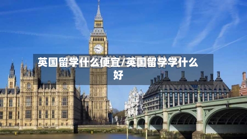 英国留学什么便宜/英国留学学什么好