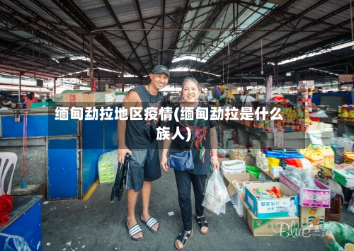 缅甸勐拉地区疫情(缅甸勐拉是什么族人)