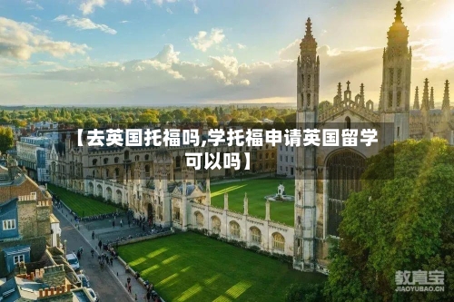【去英国托福吗,学托福申请英国留学可以吗】