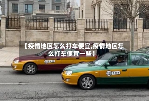 【疫情地区怎么打车便宜,疫情地区怎么打车便宜一些】-第3张图片