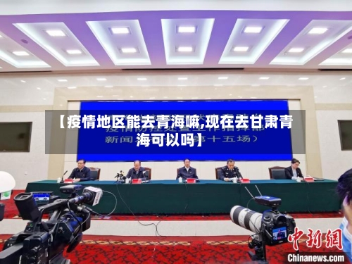 【疫情地区能去青海嘛,现在去甘肃青海可以吗】