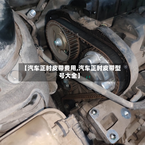【汽车正时皮带费用,汽车正时皮带型号大全】-第3张图片