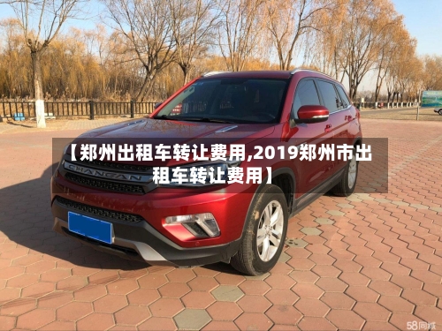 【郑州出租车转让费用,2019郑州市出租车转让费用】