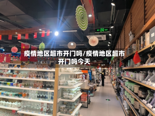 疫情地区超市开门吗/疫情地区超市开门吗今天