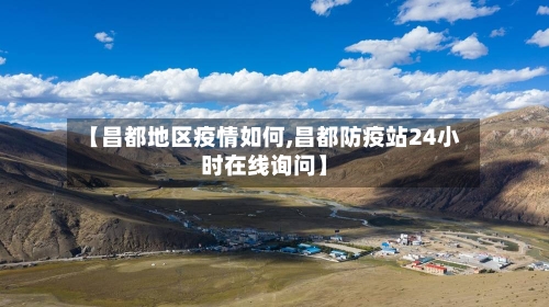 【昌都地区疫情如何,昌都防疫站24小时在线询问】-第3张图片