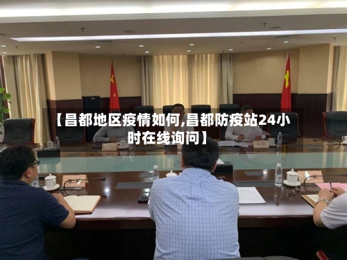 【昌都地区疫情如何,昌都防疫站24小时在线询问】