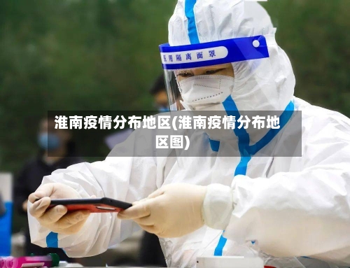 淮南疫情分布地区(淮南疫情分布地区图)